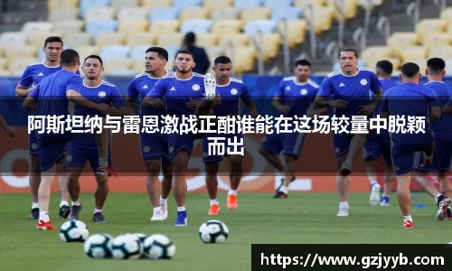 阿斯坦纳与雷恩激战正酣谁能在这场较量中脱颖而出