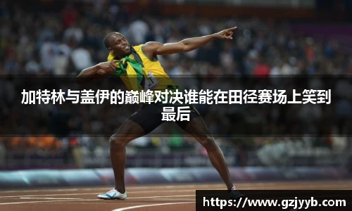 加特林与盖伊的巅峰对决谁能在田径赛场上笑到最后