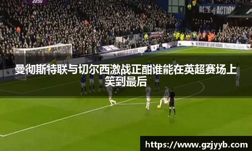 曼彻斯特联与切尔西激战正酣谁能在英超赛场上笑到最后