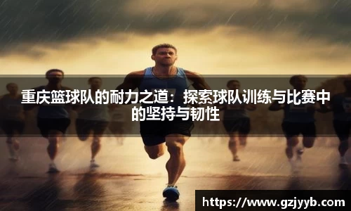 重庆篮球队的耐力之道：探索球队训练与比赛中的坚持与韧性