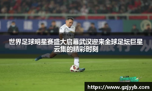世界足球明星赛盛大启幕武汉迎来全球足坛巨星云集的精彩时刻