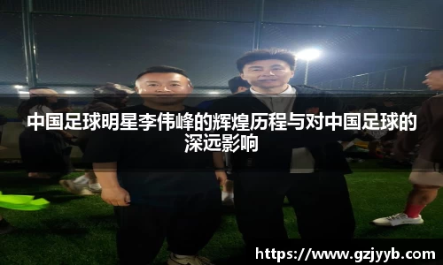 中国足球明星李伟峰的辉煌历程与对中国足球的深远影响